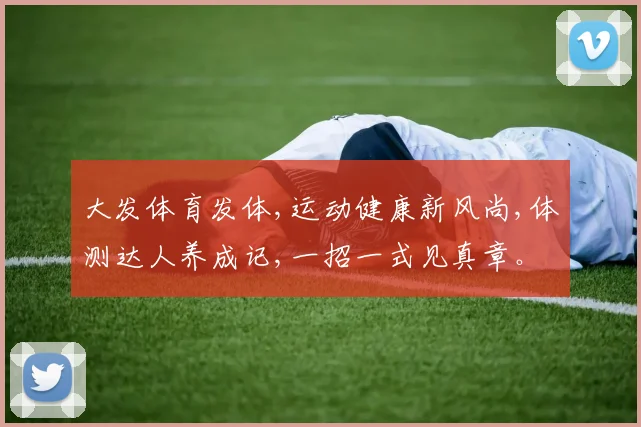 大发体育发体,运动健康新风尚,体测达人养成记,一招一式见真章。