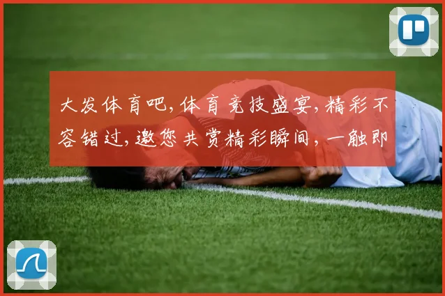 大发体育吧,体育竞技盛宴,精彩不容错过,邀您共赏精彩瞬间,一触即发