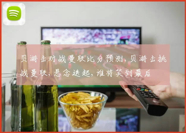 贝游击对战曼联比分预测,贝游击挑战曼联,悬念迭起,谁将笑到最后