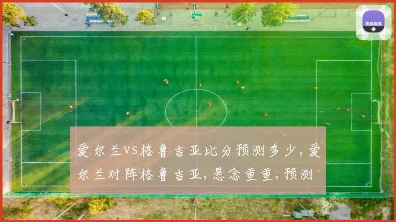 爱尔兰vs格鲁吉亚比分预测多少,爱尔兰对阵格鲁吉亚,悬念重重,预测谁将夺冠