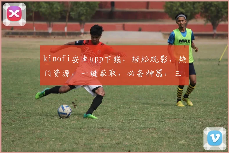 kinofi安卓app下载，轻松观影，热门资源，一键获取，必备神器，三步搞定