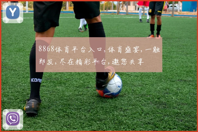 8868体育平台入口,体育盛宴,一触即发,尽在精彩平台,邀您共享