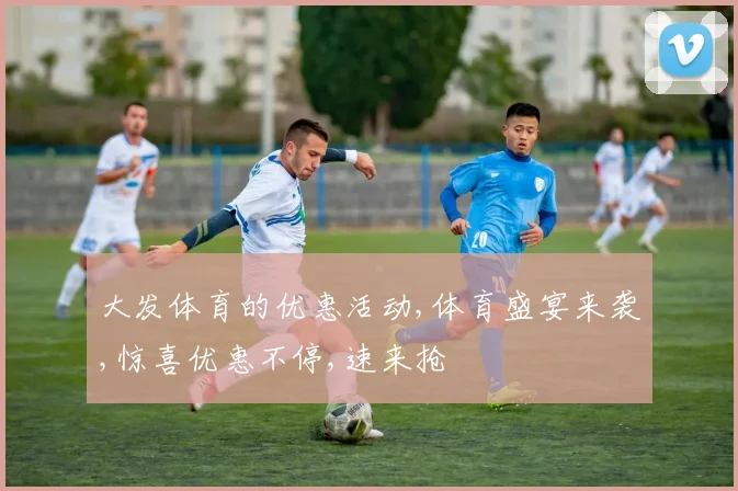 大发体育的优惠活动,体育盛宴来袭,惊喜优惠不停,速来抢