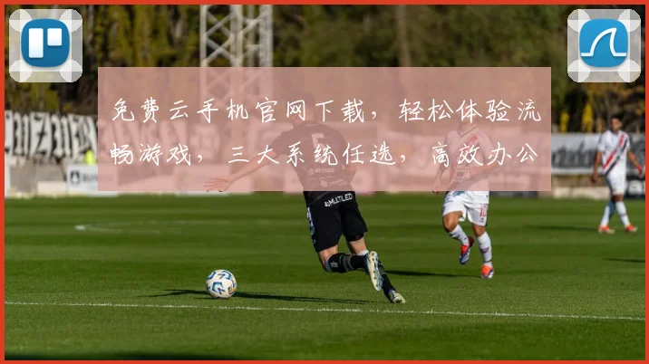 免费云手机官网下载，轻松体验流畅游戏，三大系统任选，高效办公，一键享受