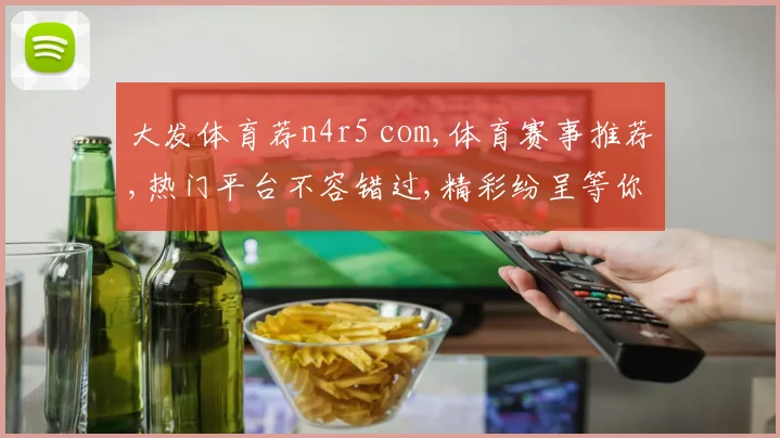 大发体育荐n4r5 com,体育赛事推荐,热门平台不容错过,精彩纷呈等你来