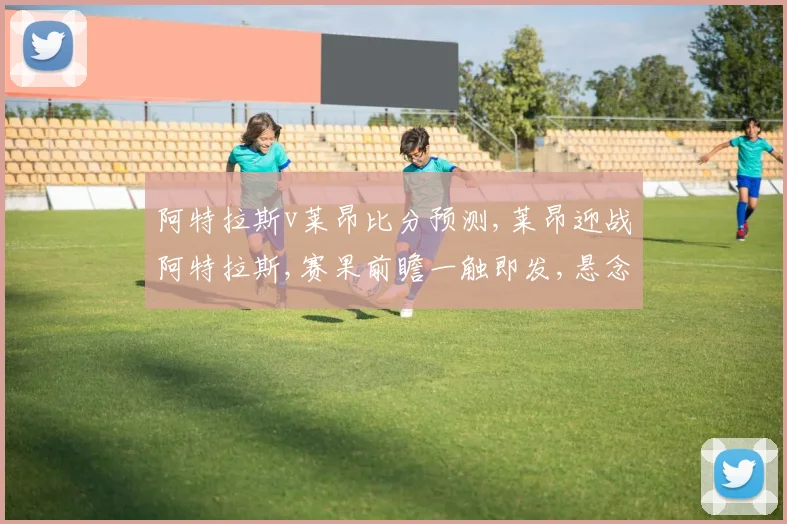 阿特拉斯v莱昂比分预测,莱昂迎战阿特拉斯,赛果前瞻一触即发,悬念待解