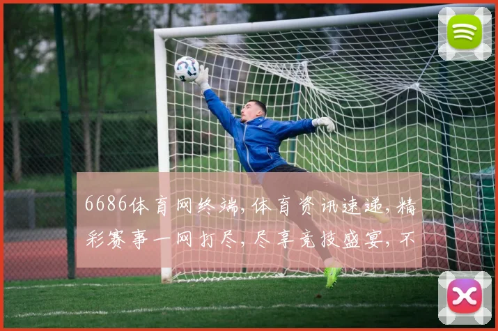 6686体育网终端,体育资讯速递,精彩赛事一网打尽,尽享竞技盛宴,不容错过