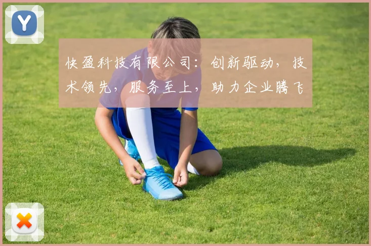 快盈科技有限公司：创新驱动，技术领先，服务至上，助力企业腾飞，三大优势助力发展