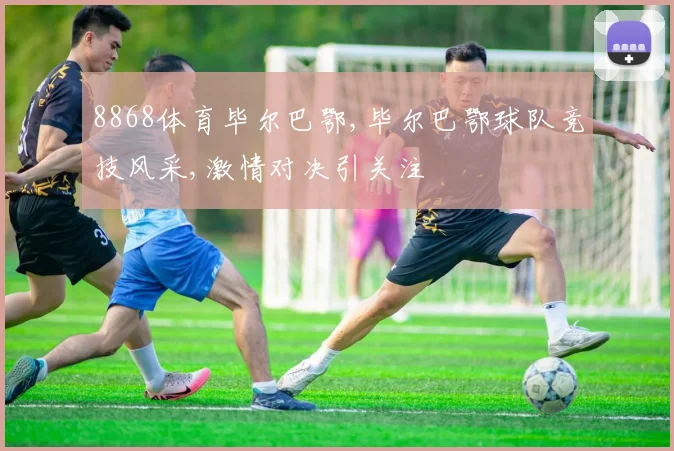 8868体育毕尔巴鄂,毕尔巴鄂球队竞技风采,激情对决引关注